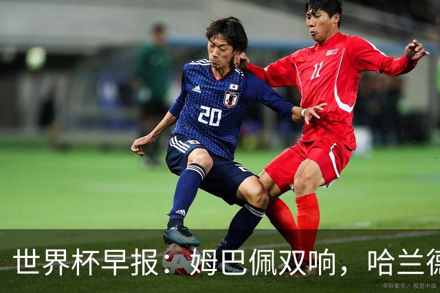 世界杯早报：姆巴佩双响，哈兰德建功！法国、挪威挺进世界杯16强