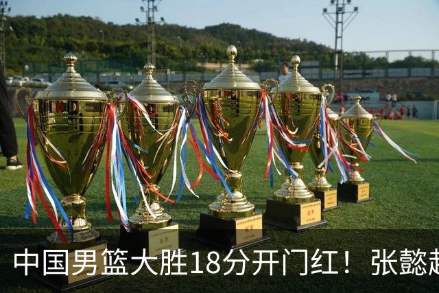 中国男篮大胜18分开门红！张懿赵杰23分3板6助2断，被誉为4字外援