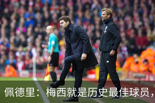 佩德里：梅西就是历史最佳球员，梦想能和他在世界杯决赛碰面