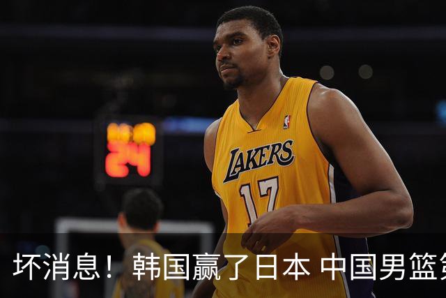 坏消息！韩国赢了日本 中国男篮第二阶段不乐观