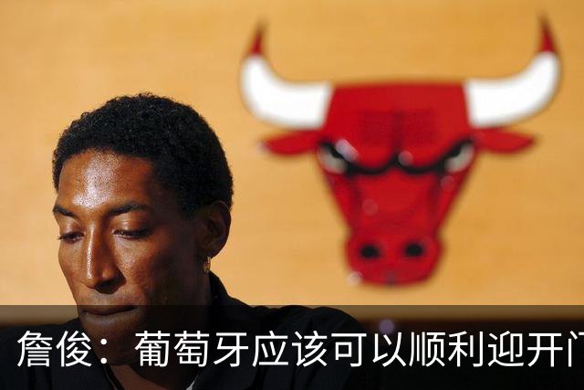 詹俊：葡萄牙应该可以顺利迎开门红 中锋位置不一定有破门的机会