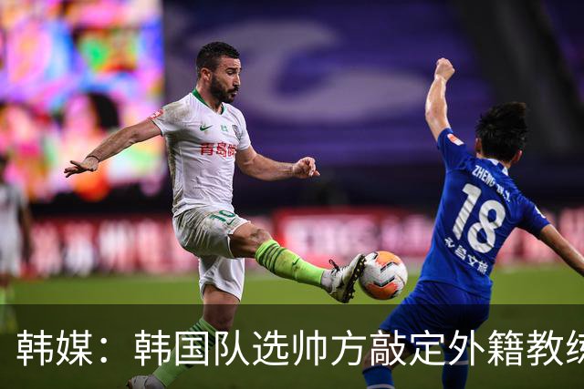 韩媒：韩国队选帅方敲定外籍教练 明年亚洲杯将迎首秀